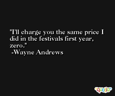 I'll charge you the same price I did in the festivals first year, zero. -Wayne Andrews