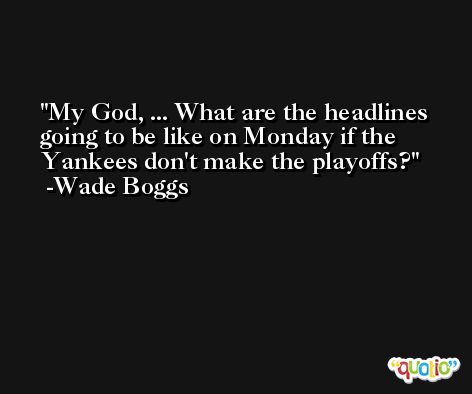 My God, ... What are the headlines going to be like on Monday if the Yankees don't make the playoffs? -Wade Boggs