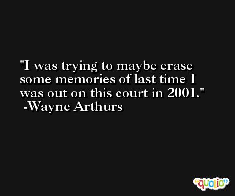 I was trying to maybe erase some memories of last time I was out on this court in 2001. -Wayne Arthurs
