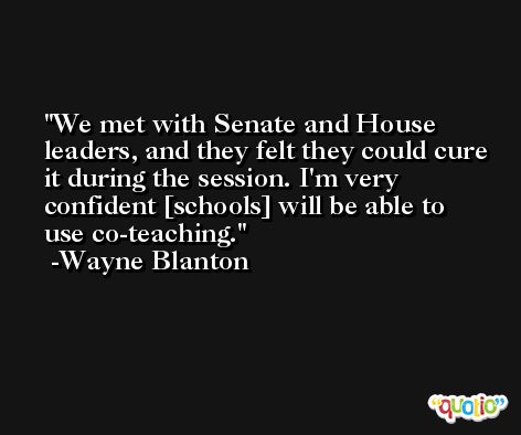 We met with Senate and House leaders, and they felt they could cure it during the session. I'm very confident [schools] will be able to use co-teaching. -Wayne Blanton
