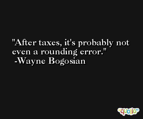 After taxes, it's probably not even a rounding error. -Wayne Bogosian