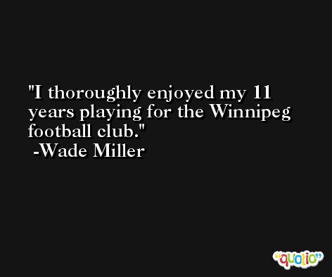 I thoroughly enjoyed my 11 years playing for the Winnipeg football club. -Wade Miller