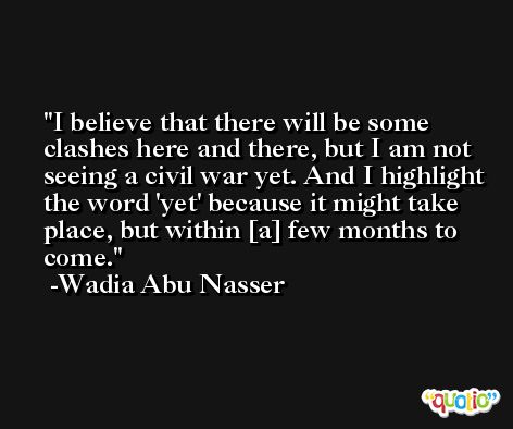 I believe that there will be some clashes here and there, but I am not seeing a civil war yet. And I highlight the word 'yet' because it might take place, but within [a] few months to come. -Wadia Abu Nasser