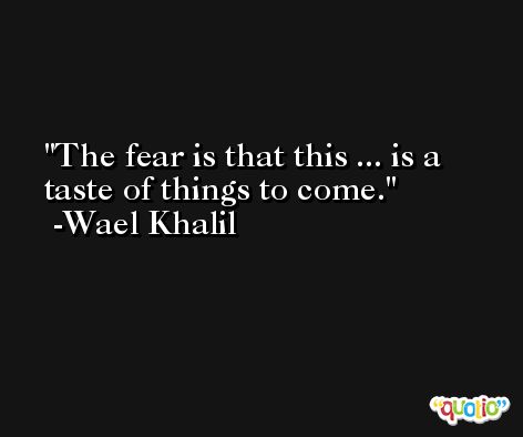 The fear is that this ... is a taste of things to come. -Wael Khalil