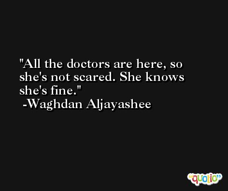 All the doctors are here, so she's not scared. She knows she's fine. -Waghdan Aljayashee