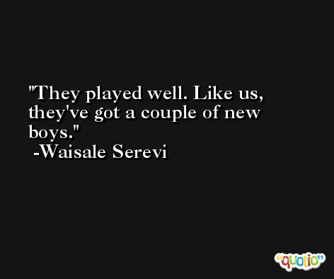 They played well. Like us, they've got a couple of new boys. -Waisale Serevi