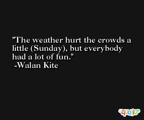 The weather hurt the crowds a little (Sunday), but everybody had a lot of fun. -Walan Kite