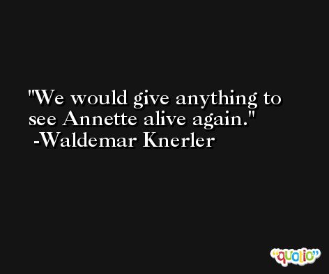 We would give anything to see Annette alive again. -Waldemar Knerler