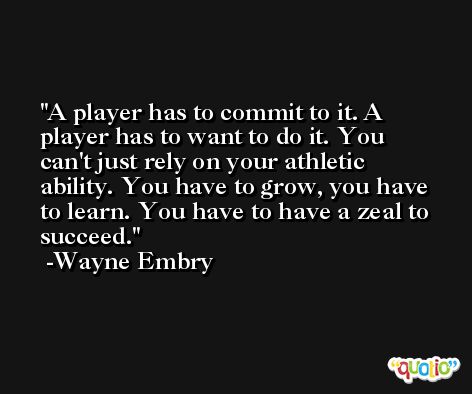 A player has to commit to it. A player has to want to do it. You can't just rely on your athletic ability. You have to grow, you have to learn. You have to have a zeal to succeed. -Wayne Embry
