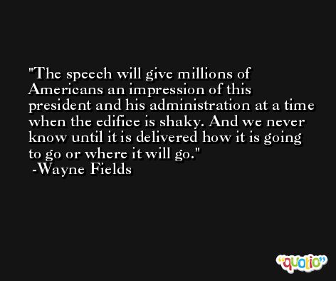 The speech will give millions of Americans an impression of this president and his administration at a time when the edifice is shaky. And we never know until it is delivered how it is going to go or where it will go. -Wayne Fields