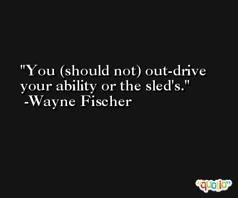 You (should not) out-drive your ability or the sled's. -Wayne Fischer