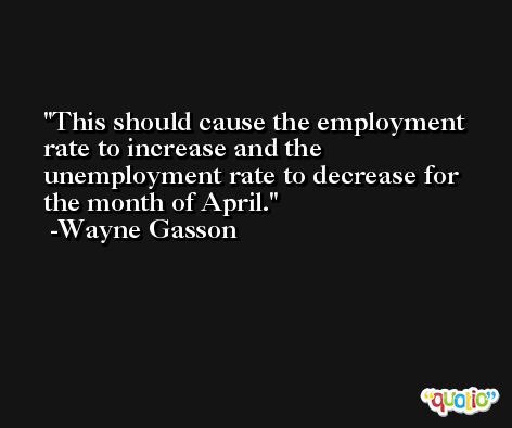 This should cause the employment rate to increase and the unemployment rate to decrease for the month of April. -Wayne Gasson