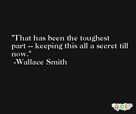 That has been the toughest part -- keeping this all a secret till now. -Wallace Smith