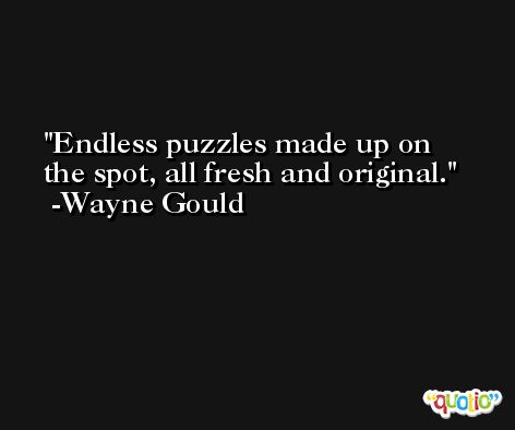 Endless puzzles made up on the spot, all fresh and original. -Wayne Gould