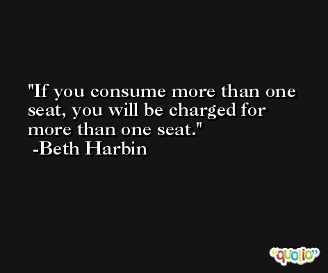 If you consume more than one seat, you will be charged for more than one seat. -Beth Harbin