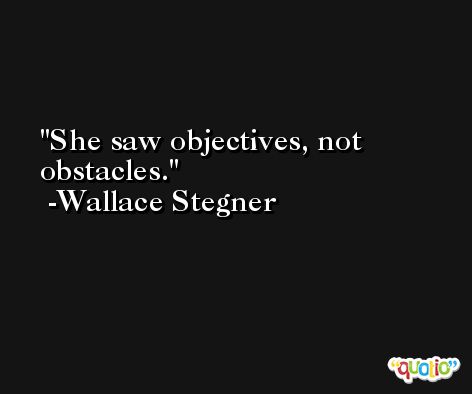 She saw objectives, not obstacles. -Wallace Stegner