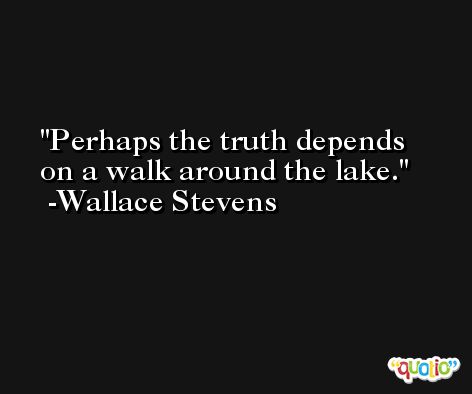 Perhaps the truth depends on a walk around the lake. -Wallace Stevens