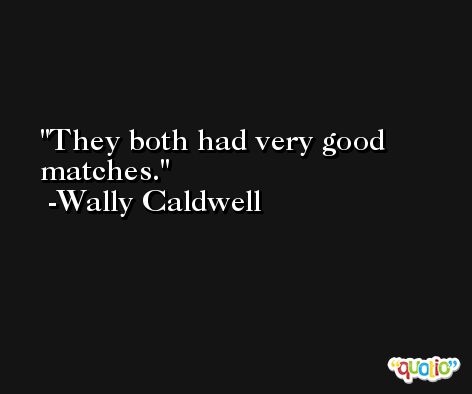 They both had very good matches. -Wally Caldwell