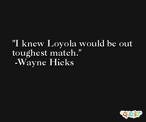 I knew Loyola would be out toughest match. -Wayne Hicks