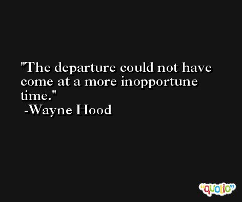 The departure could not have come at a more inopportune time. -Wayne Hood
