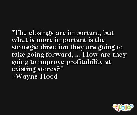 The closings are important, but what is more important is the strategic direction they are going to take going forward, ... How are they going to improve profitability at existing stores? -Wayne Hood