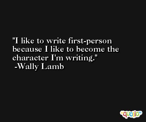 I like to write first-person because I like to become the character I'm writing. -Wally Lamb