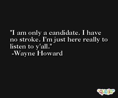 I am only a candidate. I have no stroke. I'm just here really to listen to y'all. -Wayne Howard