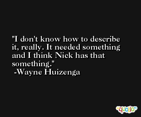 I don't know how to describe it, really. It needed something and I think Nick has that something. -Wayne Huizenga