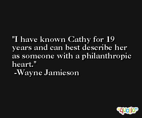 I have known Cathy for 19 years and can best describe her as someone with a philanthropic heart. -Wayne Jamieson