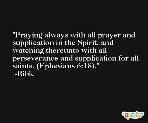 Praying always with all prayer and supplication in the Spirit, and watching thereunto with all perseverance and supplication for all saints. (Ephesians 6:18). -Bible