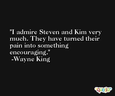 I admire Steven and Kim very much. They have turned their pain into something encouraging. -Wayne King