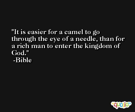It is easier for a camel to go through the eye of a needle, than for a rich man to enter the kingdom of God. -Bible