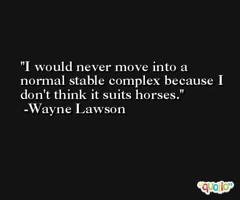 I would never move into a normal stable complex because I don't think it suits horses. -Wayne Lawson