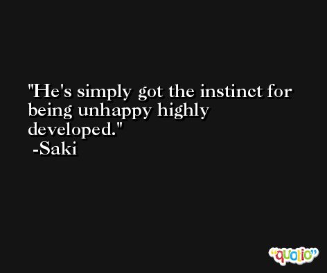 He's simply got the instinct for being unhappy highly developed. -Saki