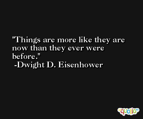 Things are more like they are now than they ever were before. -Dwight D. Eisenhower