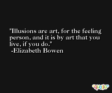 Illusions are art, for the feeling person, and it is by art that you live, if you do. -Elizabeth Bowen