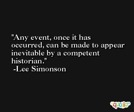 Any event, once it has occurred, can be made to appear inevitable by a competent historian. -Lee Simonson