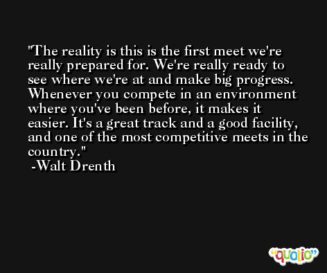 The reality is this is the first meet we're really prepared for. We're really ready to see where we're at and make big progress. Whenever you compete in an environment where you've been before, it makes it easier. It's a great track and a good facility, and one of the most competitive meets in the country. -Walt Drenth