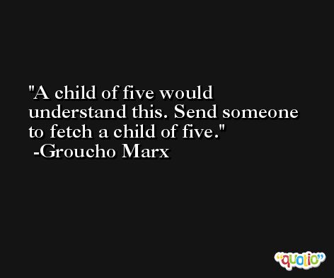 A child of five would understand this. Send someone to fetch a child of five. -Groucho Marx