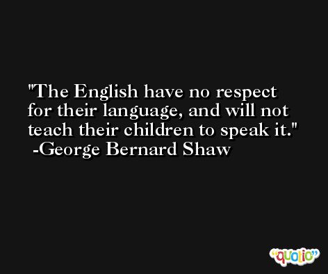 The English have no respect for their language, and will not teach their children to speak it. -George Bernard Shaw
