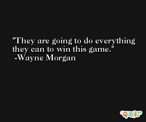 They are going to do everything they can to win this game. -Wayne Morgan