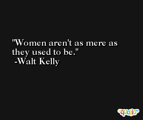 Women aren't as mere as they used to be. -Walt Kelly