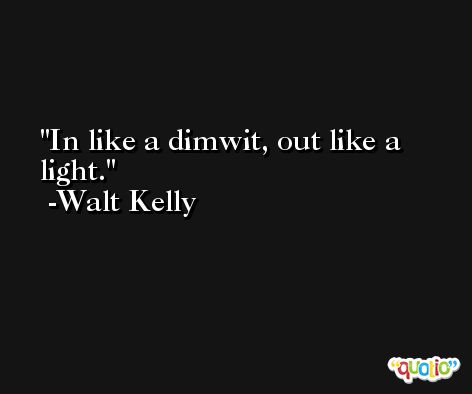 In like a dimwit, out like a light. -Walt Kelly