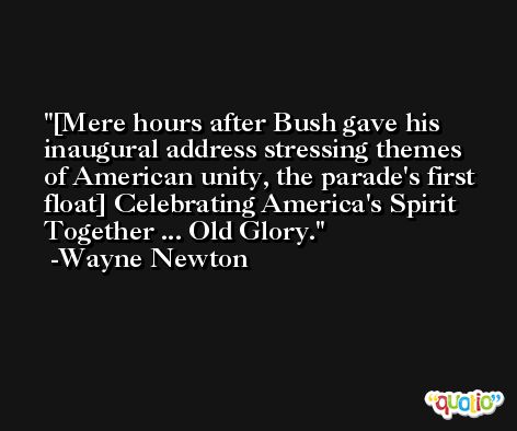[Mere hours after Bush gave his inaugural address stressing themes of American unity, the parade's first float] Celebrating America's Spirit Together ... Old Glory. -Wayne Newton