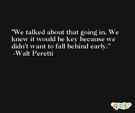 We talked about that going in. We knew it would be key because we didn't want to fall behind early. -Walt Peretti