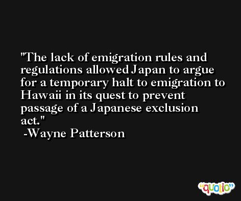 The lack of emigration rules and regulations allowed Japan to argue for a temporary halt to emigration to Hawaii in its quest to prevent passage of a Japanese exclusion act. -Wayne Patterson