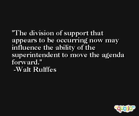 The division of support that appears to be occurring now may influence the ability of the superintendent to move the agenda forward. -Walt Rulffes