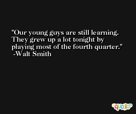 Our young guys are still learning. They grew up a lot tonight by playing most of the fourth quarter. -Walt Smith