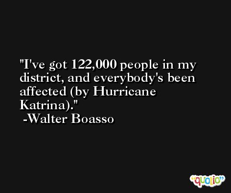 I've got 122,000 people in my district, and everybody's been affected (by Hurricane Katrina). -Walter Boasso