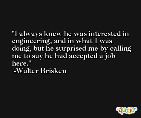 I always knew he was interested in engineering, and in what I was doing, but he surprised me by calling me to say he had accepted a job here. -Walter Brisken